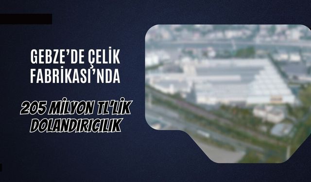 Gebze’de Çelik Firmasında 205 Milyon TL’lik Dolandırıcılık Soruşturması