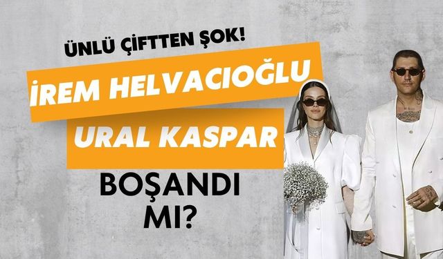 Ünlü Çiftten Şok Haber: İrem Helvacıoğlu ve Ural Kaspar Boşandı Mı?