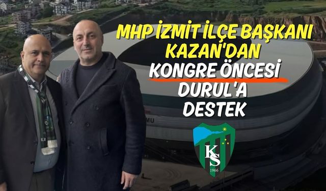 MHP İzmit İlçe Başkanı Kazan'dan Kongre Öncesi Durul'a Destek