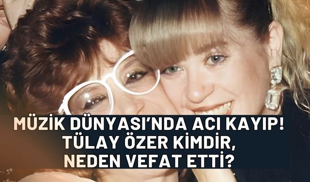 Türk Müzik Dünyası'nda Acı Kayıp: Tülay Özer Hayatını Kaybetti