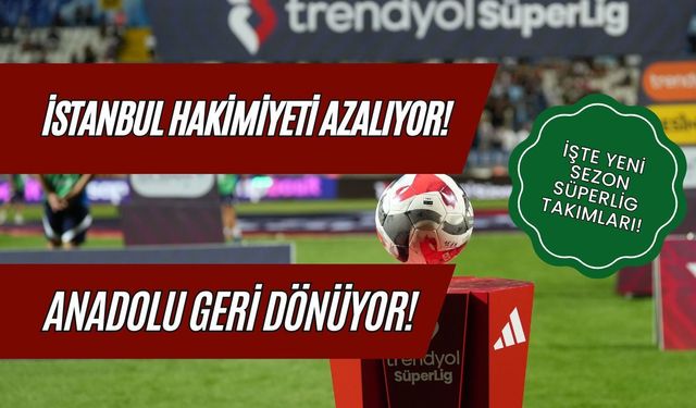 İstanbul Hâkimiyeti Azalıyor, Anadolu Geri Dönüyor! İşte Yeni Sezon Süper Lig Takımları ve Şehirleri