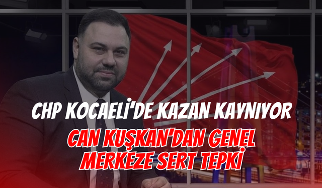 CHP Kocaeli’de Kazan Kaynıyor! Can Kuşkan’dan Genel Merkeze Sert Tepki