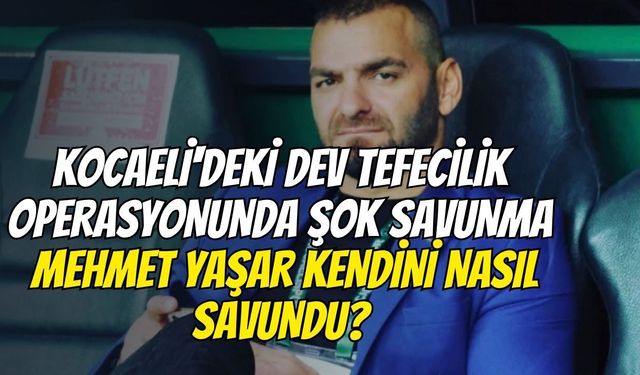 Kocaeli'deki Dev Tefecilik Operasyonunda Şok Savunma: Mehmet Yaşar Kendini Nasıl Savundu?