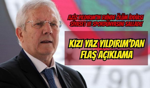 Aziz Yıldırım’ın Evinde Ölüm İddiası Siyaset ve Spor Dünyasını Salladı! Kızı Yaz Yıldırım’dan Flaş Açıklama
