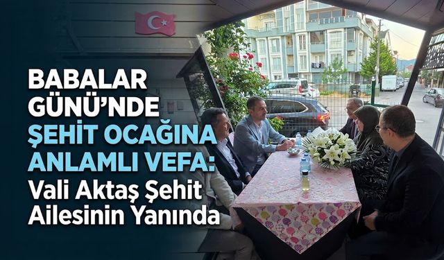 Babalar Günü’nde Şehit Ocağına Anlamlı Vefa: Vali Aktaş Şehit Ailesinin Yanında
