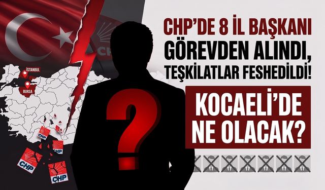 CHP’de 8 İl Başkanı Görevden Alındı, Teşkilatlar Feshedildi: Peki Kocaeli’de Ne Olacak?