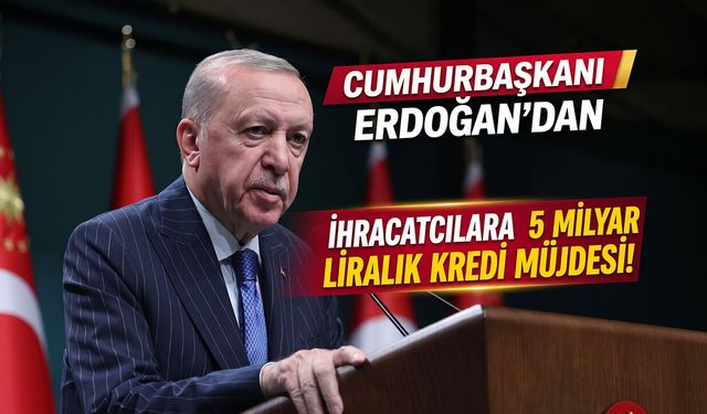 Cumhurbaşkanı Erdoğan’dan İhracatçılara 5 Milyar Liralık Kredi Müjdesi