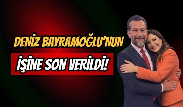 Deniz Bayramoğlu’nun işine son verildi!