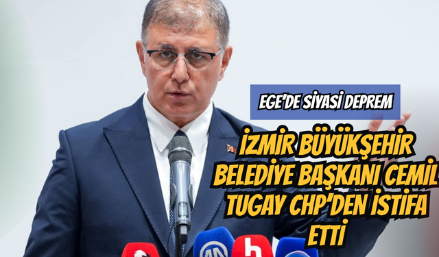 Ege’de Siyasi Deprem: İzmir Büyükşehir Belediye Başkanı Cemil Tugay CHP’den İstifa Etti