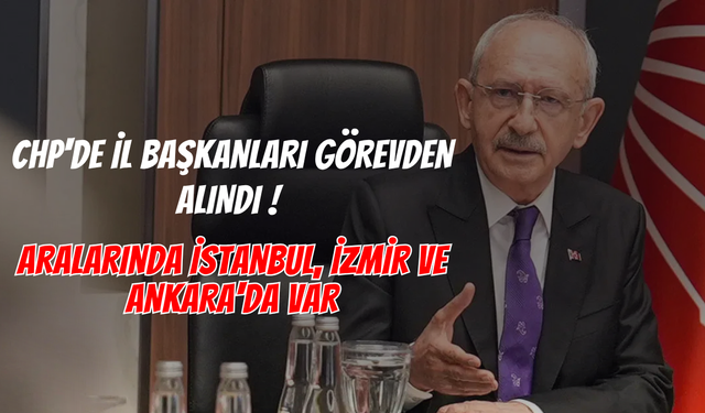 CHP'de İl Başkanları Görevden Alındı ! Aralarında İstanbul, İzmir ve Ankara'da Var