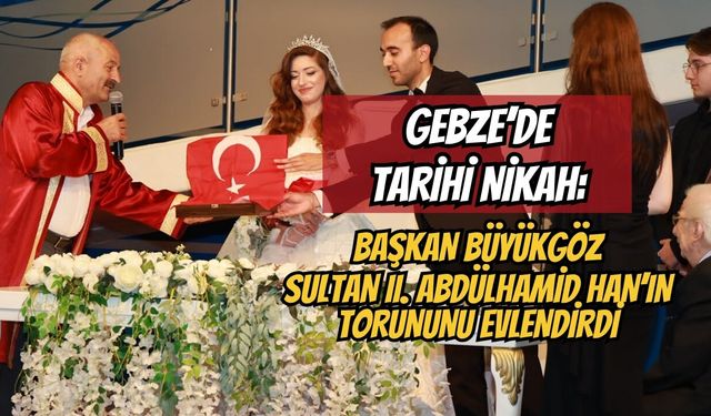 Gebze’de Tarihi Nikah: Başkan Büyükgöz Sultan II. Abdülhamid Han’ın Torununu Evlendirdi