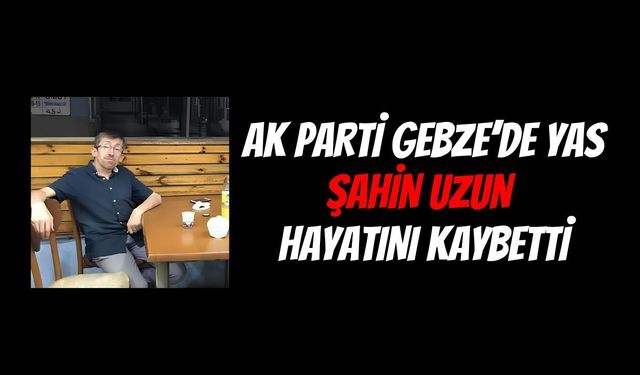 AK Parti Gebze Teşkilatının Acı Günü: Arapçeşme Mahalle Başkanı Şahin Uzun Hayatını Kaybetti
