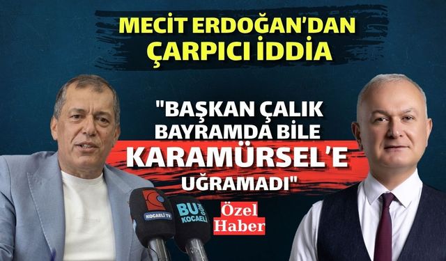 Mecit Erdoğan’dan Çarpıcı İddia: "Başkan Çalık Bayramda Bile Karamürsel’e Uğramadı"
