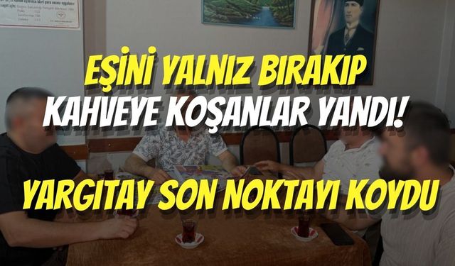Eşini Yalnız Bırakıp Kahveye Koşanlar Yandı! Yargıtay Son Noktayı Koydu