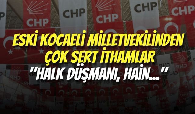 Eski Kocaeli Milletvekilinden Çok Sert İthamlar "Halk Düşmanı, Hain..."