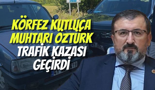 Körfez Kutluca Muhtarı Öztürk Trafik Kazası Geçirdi