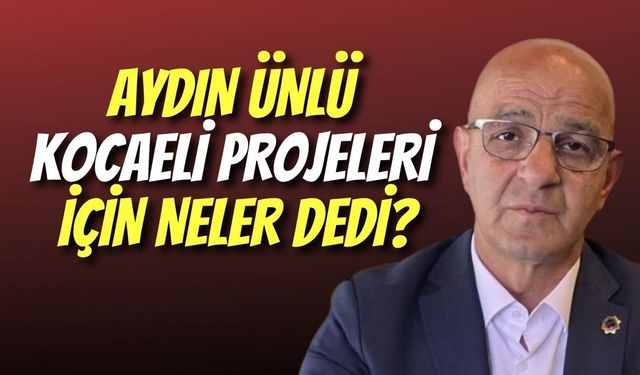 Aydın Ünlü Kocaeli Projeleri İçin Neler Dedi?