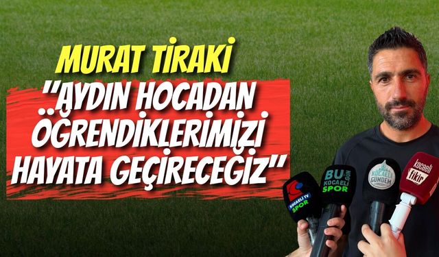 MURAT TİRAKİ: "AYDIN HOCADAN ÖĞRENDİKLERİMİZİ HAYATA GEÇİRECEĞİZ"