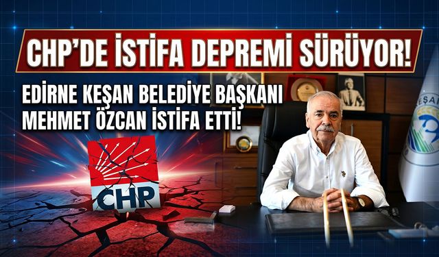 CHP’de İstifa Depremi Sürüyor: Edirne Keşan Belediye Başkanı Mehmet Özcan İstifa Etti!