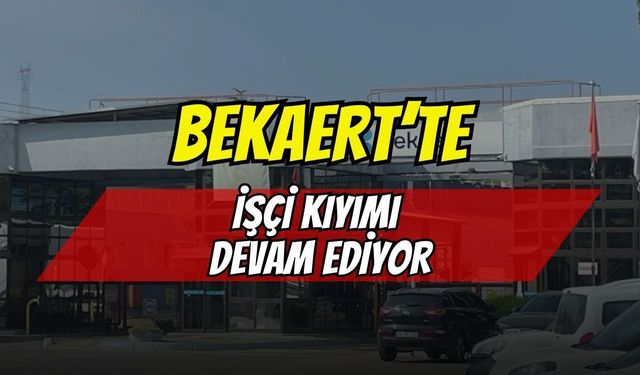 Bekaert Fabrikasında İşçi Kıyımı Bitmiyor, Çıkarılmalar Devam Ediyor!