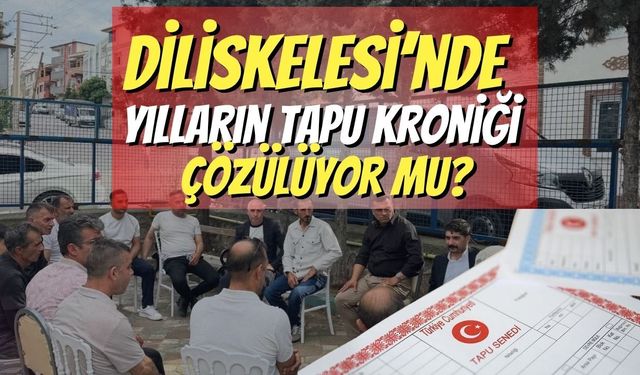 Diliskelesi’nde Yılların Tapu Kroniği Çözülüyor Mu?