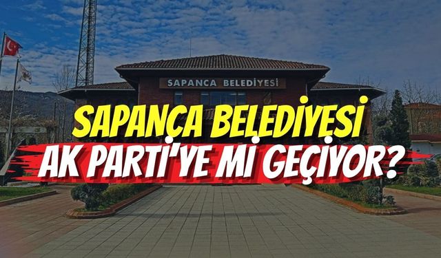 SAPANCA BELEDİYESİ AK PARTİ’YE Mİ GEÇİYOR?