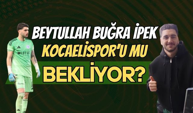 Beytullah Buğra İpek, Kocaelispor’u Mu Bekliyor?