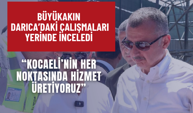 Büyükakın Darıca’daki Çalışmaları Yerinde İnceledi