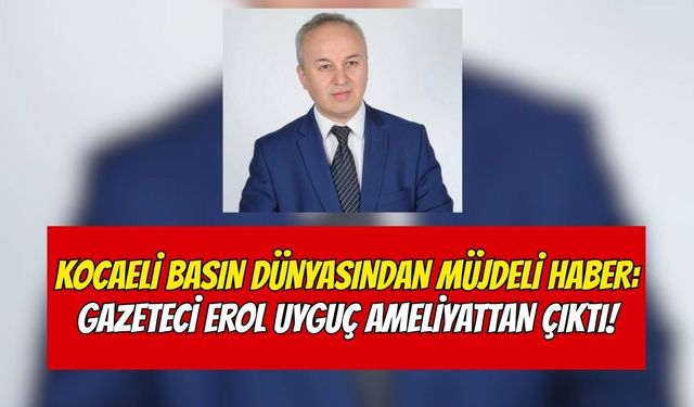 Kocaeli Basın Dünyasından Müjdeli Haber: Gazeteci Erol Uyguç Ameliyattan Çıktı!