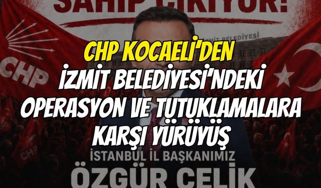 CHP Kocaeli’den İzmit Belediyesi’ndeki Operasyon Ve Tutuklamalara Karşı Yürüyüş