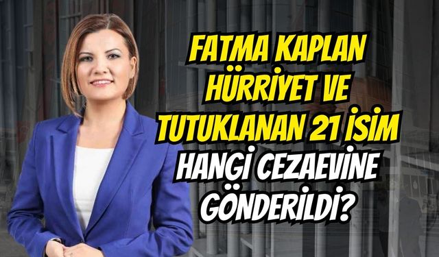 Fatma Kaplan Hürriyet Ve Tutuklanan 21 İsim Hangi Cezaevine Gönderildi?