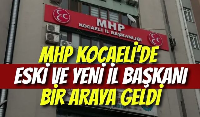 MHP Kocaeli’de Eski ve Yeni İl Başkanı Bir Araya Geldi