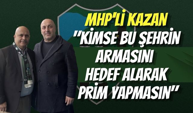 MHP'li Kazan: "Kimse Bu Şehrin Armasını Hedef Alarak Prim Yapmasın"