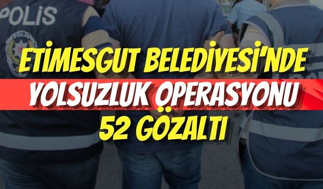 Etimesgut Belediyesi’nde Yolsuzluk Operasyonu: 52 Gözaltı