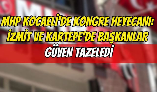 MHP Kocaeli'de Kongre Heyecanı: İzmit ve Kartepe'de Başkanlar Güven Tazeledi