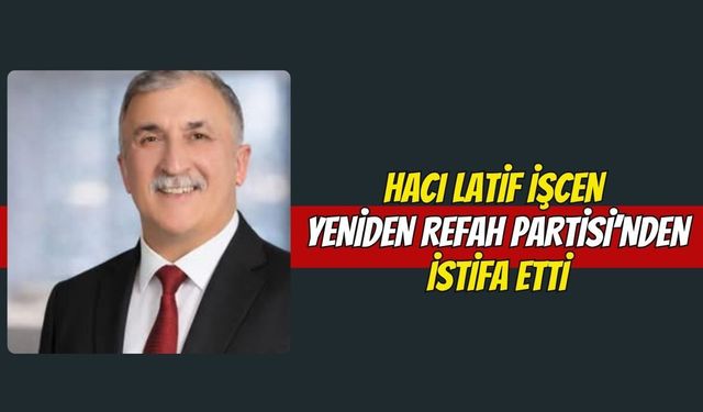 Hacı Latif İşcen Yeniden Refah Partisi’nden İstifa Etti: "Emek ve Fedakârlık Karşılık Bulmuyor"