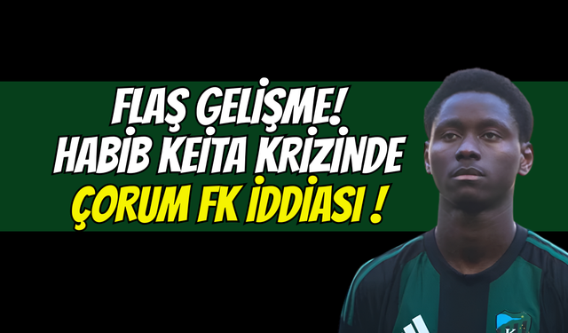 FLAŞ GELİŞME! HABİB KEİTA KRİZİNDE FLAŞ ÇORUM FK İDDİASI: İZİNSİZ AYRILIĞIN SEBEBİ TRANSFER Mİ?