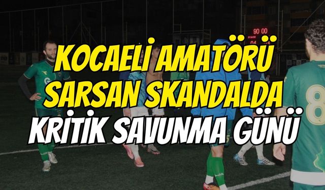 Kocaeli amatörü sarsan skandalda kritik savunma günü