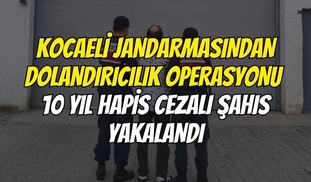 Kocaeli Jandarmasından Dolandırıcılık Operasyonu 10 Yıl Hapis Cezalı Şahıs Yakalandı