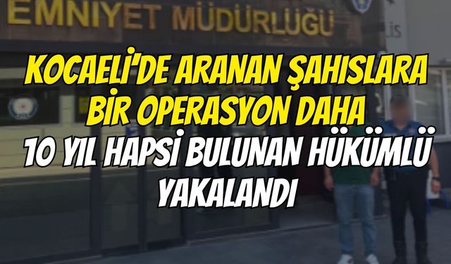 Kocaeli’de Aranan Şahıslara Bir Operasyon Daha 10 Yıl Hapsi Bulunan Hükümlü Yakalandı