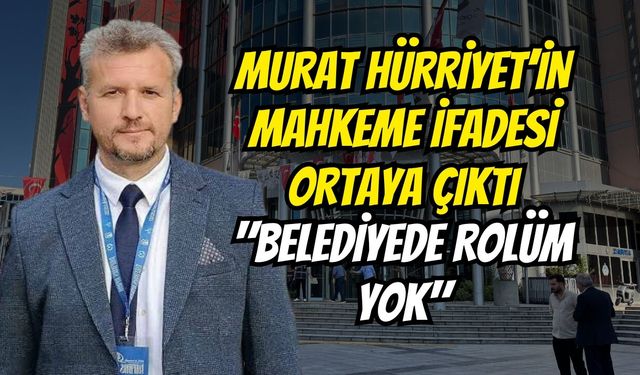 Murat Hürriyet’in Mahkeme İfadesi Ortaya Çıktı: "Belediyede Rolüm Yok"