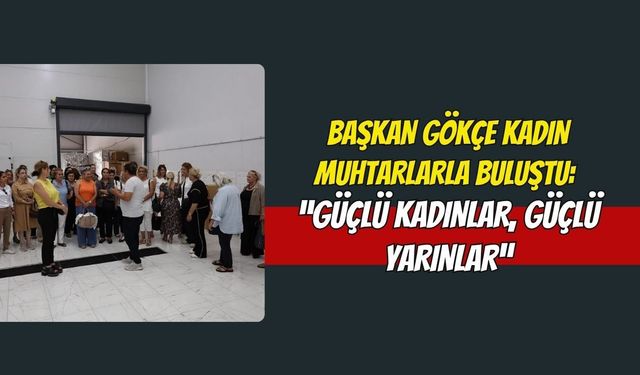 Başkan Gökçe Kadın Muhtarlarla Buluştu: “Güçlü Kadınlar, Güçlü Yarınlar”