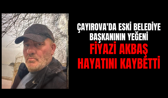 Çayırova'da Eski Belediye Başkanının Yeğeni Fiyazi Akbaş Hayatını Kaybetti