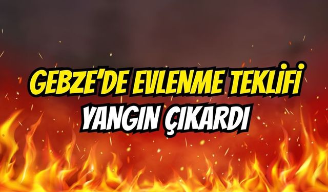 Gebze'de Evlenme Teklifi Yangın Çıkardı
