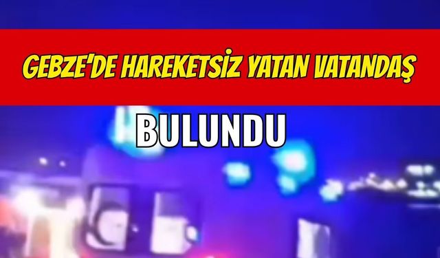 Gebze'de Hareketsiz Yatan Vatandaş Bulundu