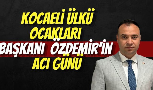 Kocaeli Ülkü Ocakları Başkanı Abdülkadir Özdemir’in Acı Günü