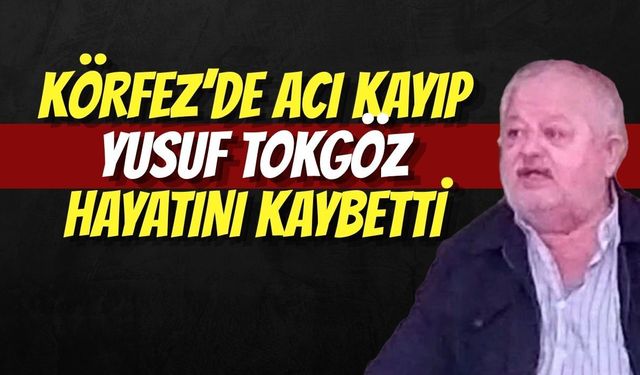 KÖRFEZ’DE ACI KAYIP: YUSUF TOKGÖZ HAYATINI KAYBETTİ