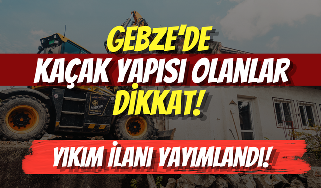 Gebze’de Kaçak Yapısı Olanlar Dikkat! Yıkım İlanı Yayımlandı