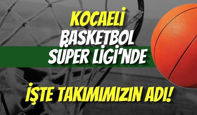 Kocaeli ​Basketbol Süper Ligi’nde: İşte Takımımızın Adı