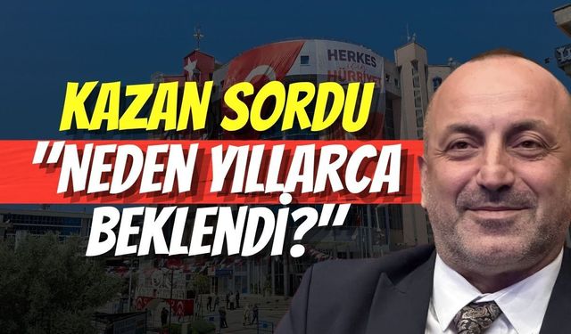 Kazan Sordu: "Neden Yıllarca Beklendi?"